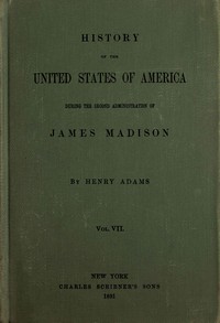 History of the United States of America, Volume 7 (of 9) :  During the second administration of James Madison