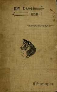 My dog and I :  Being a concise treatise of the various breeds of dogs, their origins and uses. Written expressly for the novice, containing a comprehensive mode of treatment both in health and sickness, together with the names of some prominent breeders.