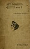 My dog and I :  Being a concise treatise of the various breeds of dogs, their origins and uses. Written expressly for the novice, containing a comprehensive mode of treatment both in health and sickness, together with the names of some prominent breeders.