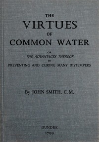 The virtues of common water :  or, The advantages thereof, in preventing and curing many distempers : gathered from the writings of several eminent physicians, and also from more than forty years experience