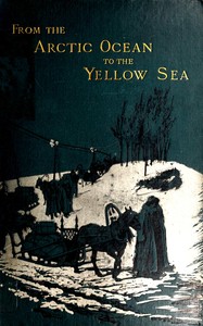 From the Arctic Ocean to the Yellow Sea :  The narrative of a journey, in 1890 and 1891, across Siberia, Mongolia, the Gobi desert, and north China