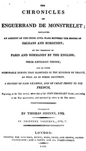The chronicles of Enguerrand de Monstrelet, Vol. 05 [of 13] :  containing an account of the cruel civil wars between the houses of Orleans and Burgundy, of the possession of Paris and Normandy by the English, their expulsion thence, and of other memorable events that happened in the kingdom of France, as well as in other countries