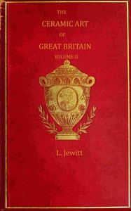 The ceramic art of Great Britain from pre-historic times down to the present day, Volume 2 (of 2) :  being a history of the ancient and modern pottery and porcelain works of the kingdom and of their productions of every class