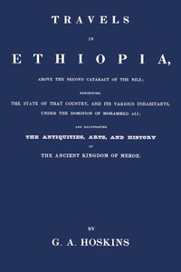 Travels in Ethiopia, above the second cataract of the Nile :  exhibiting the state of that country, and its various inhabitants, under the dominion of Mohammed Ali; and illustrating the antiquities, arts, and history of the ancient kingdom of Meroe