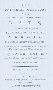 The universal directory for taking alive and destroying rats :  and all other kinds of four-footed and winged vermin, in a method hitherto unattempted : calculated for the use of the gentleman, the farmer, and the warrener