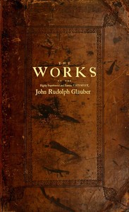 The works of the highly experienced and famous chymist, John Rudolph Glauber :  containing, great variety of choice secrets in medicine and alchymy in the working of metallick mines, and the separation of metals: also, various cheap and easie ways of making salt-petre, and improving of barren-land, and the fruits of the earth.