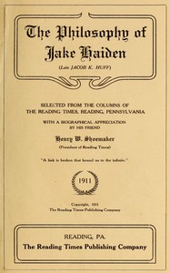 The philosophy of Jake Haiden (late Jacob K. Huff) :  selected from the columns of the Reading Times, Reading, Pennsylvania : with a biographical appreciation by his friend Henry W. Shoemaker