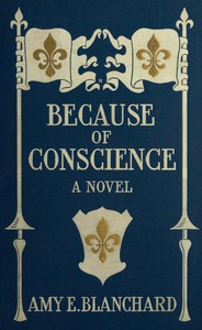 Because of conscience :  Being a novel relating to the adventures of certain Huguenots in old New York