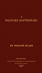 A military dictionary :  or, Explanation of the several systems of discipline of different kinds of troops, infantry, artillery, and cavalry: the principles of fortification, and all the modern improvements in the science of tactics: comprising the pocket gunner, or little bombardier, the military regulations of the United States: the weights, measures,  and monies of all nations: the technical terms and phrases of the art of war in the  French language: particularly adapted to the use of the military institutions of the United States
