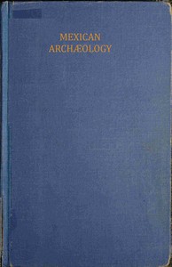 Mexican archæology :  an introduction to the archæology of the Mexican and Mayan civilizations of pre-Spanish America