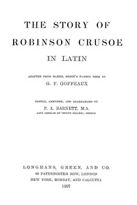 The story of Robinson Crusoe in Latin :  Adapted from Daniel Defoe's famous book [or rather, translated from J.H. Campe's "Robinson der Jüngere"] by G.F. Goffeaux. Edited, amended and rearranged by P.A. Barnett