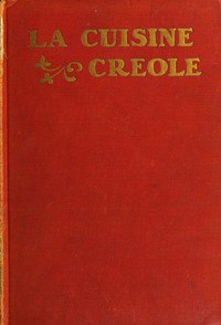 La cuisine creole :  a collection of culinary recipes from leading chefs and noted Creole housewives, who have made New Orleans famous for its cuisine