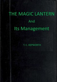 The magic lantern and its management :  including full practical directions for producing the lime light, making oxygen gas, and preparing lantern slides