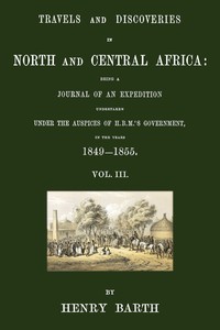 Travels and discoveries in North and Central Africa, Vol. 3 (of 5) :  being a journal of an expedition undertaken under the auspices of H.B.M.'s Government, in the years 1849-1855
