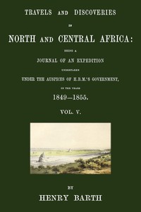 Travels and discoveries in North and Central Africa, Vol. 5 (of 5) :  being a journal of an expedition undertaken under the auspices of H.B.M.'s Government, in the years 1849-1855