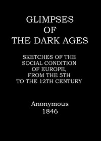 Glimpses of the dark ages :  or, Sketches of the social condition of Europe, from the fifth to the twelfth century