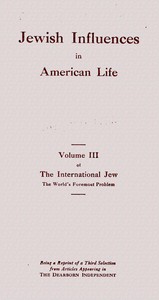 Jewish influences in American life :  volume III of the International Jew, the world's foremost problem : being a reprint of a third selection from articles appearing in the Dearborn Independent