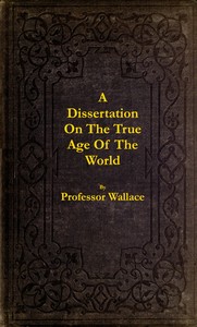 A dissertation on the true age of the world :  in which is determined the chronology of the period from creation to the Christian era