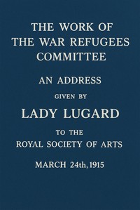The work of the War Refugees Committee :  An address given by Lady Lugard to the Royal Society of Arts, March 24th, 1915