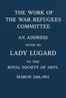 The work of the War Refugees Committee :  An address given by Lady Lugard to the Royal Society of Arts, March 24th, 1915