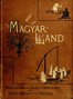 "Magyarland" Volume 1 (of 2) :  being the narrative of our travels through the highlands and lowlands of Hungary