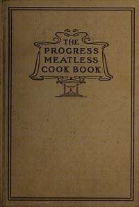 The progress meatless cook book :  And valuable recipes and suggestions for cleaning clothing, hats, gloves, house furnishings, walls and woodwork and all kinds of helps for the household