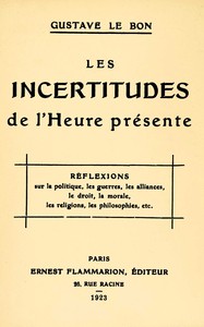 Les incertitudes de l'heure présente :  réflexions sur la politique, les guerres, les alliances, le droit, la morale, les religions, les philosophies, etc.