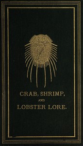 Crab, shrimp, and lobster lore :  Gathered amongst the rocks at the sea-shore, by the riverside, and in the forest