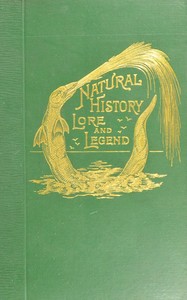 Natural history, lore and legend :  Being some few examples of quaint and by-gone beliefs gathered in from divers authorities, ancient and mediæval, of varying degrees of reliability