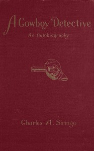 A cowboy detective :  a true story of twenty-two years with a world-famous detective agency; giving the inside facts of the bloody Coeur d'Alene labor riots, and the many ups and downs of the author throughout the United States, Alaska, British Columbia and Old Mexico, also exciting scenes among the moonshiners of Kentucky and Virginia