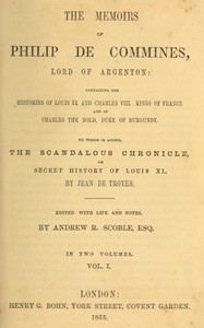 The memoirs of Philip de Commines, Lord of Argenton, Volume 1 (of 2) :  Containing the histories of Louis XI. and Charles VIII., Kings of France, and of Charles the Bold, Duke of Burgundy. To which is added the Scandalous chronicle, or, secret history of Louis XI., by Jean de Troyes.