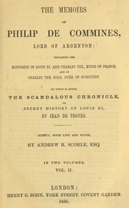 The memoirs of Philip de Commines, Lord of Argenton, Volume 2 (of 2) :  Containing the histories of Louis XI. and Charles VIII. Kings of France, and of Charles the Bold, Duke of Burgundy. To which is added the Scandalous Chronicle, or, secret history of Louis XI., by Jean de Troyes.