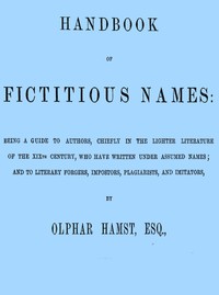 Handbook of fictitious names :  being a guide to authors, chiefly in the lighter literature of the XIXth century, who have written under assumed names, and to literary forgers, impostors, plagiarists, and imitators
