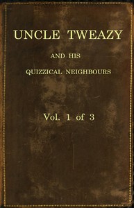 Uncle Tweazy and his quizzical neighbours, vol. 1 of 3 :  a comi-satiric novel
