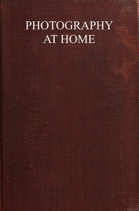 Photography at home :  A handbook to the use of the camera in the home for pleasure and profit; with working methods and reliable formulæ