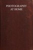 Photography at home :  A handbook to the use of the camera in the home for pleasure and profit; with working methods and reliable formulæ
