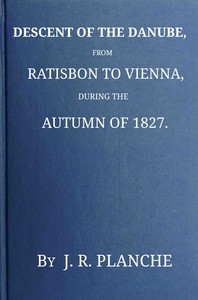 Descent of the Danube, from Ratisbon to Vienna, during the autumn of 1827 :  With anecdotes and recollections, historical and legendary, of the towns, castles, monasteries, etc., upon the banks of the river, and their inhabitants and proprietors, ancient and modern